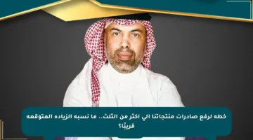 خطة لرفع صادرات منتجاتنا إلى أكثر من الثلث.. ما نسبة الزيادة المتوقعة قريبًا؟